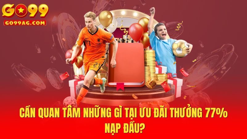 Cần quan tâm những gì tại ưu đãi thưởng 77% nạp đầu?